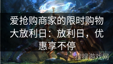 爱抢购商家的限时购物大放利日：放利日，优惠享不停