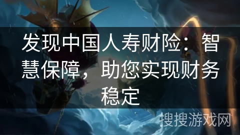 发现中国人寿财险：智慧保障，助您实现财务稳定