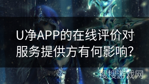 U净APP的在线评价对服务提供方有何影响？