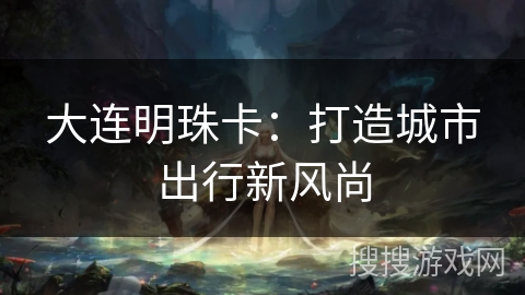 大连明珠卡：打造城市出行新风尚