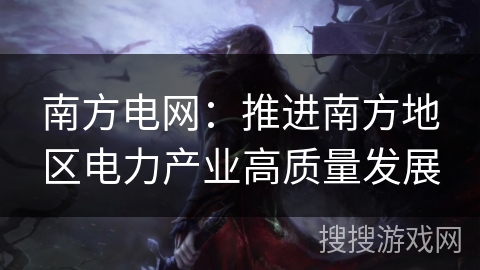 南方电网:推进南方地区电力产业高质量发展 南方电网:推进南方地区电力产业高质量发展