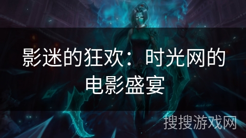 影迷的狂欢：时光网的电影盛宴