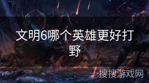 文明6哪个英雄更好打野