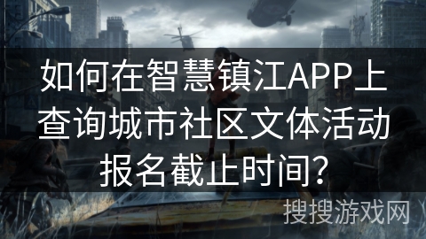 如何在智慧镇江APP上查询城市社区文体活动报名截止时间？