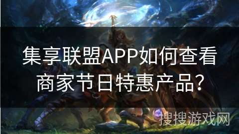 集享联盟APP如何查看商家节日特惠产品？