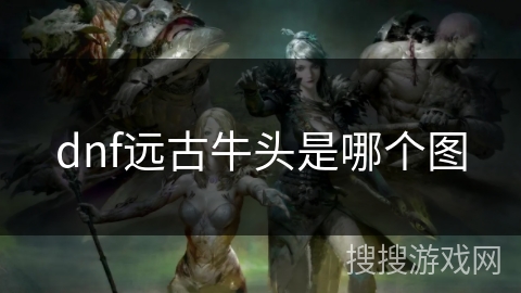 dnf远古牛头是哪个图