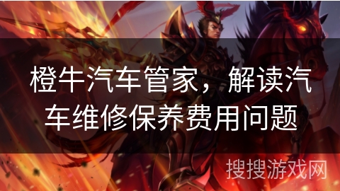 橙牛汽车管家，解读汽车维修保养费用问题
