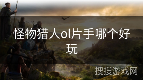 怪物猎人ol片手哪个好玩