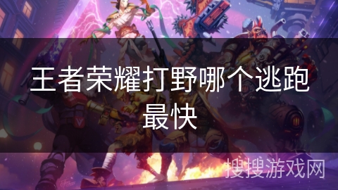王者荣耀打野哪个逃跑最快