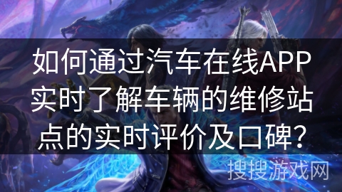 如何通过汽车在线APP实时了解车辆的维修站点的实时评价及口碑？