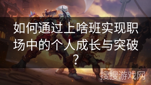 如何通过上啥班实现职场中的个人成长与突破? 如何通过上啥班实现职场中的个人成长与突破?