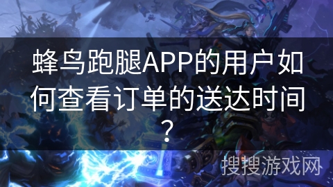 蜂鸟跑腿APP的用户如何查看订单的送达时间？