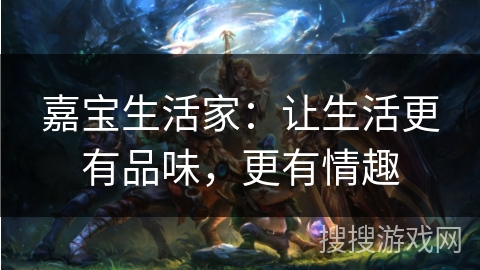 嘉宝生活家：让生活更有品味，更有情趣