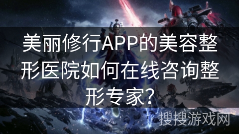 美丽修行APP的美容整形医院如何在线咨询整形专家？
