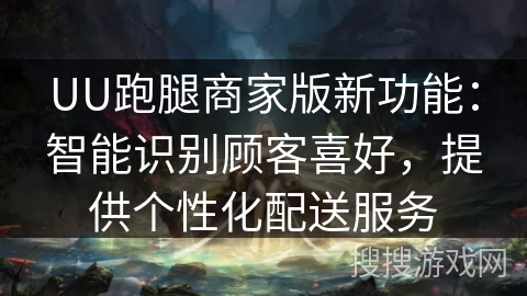 UU跑腿商家版新功能：智能识别顾客喜好，提供个性化配送服务