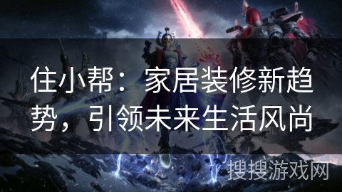 住小帮：家居装修新趋势，引领未来生活风尚