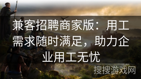 兼客招聘商家版：用工需求随时满足，助力企业用工无忧