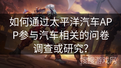 如何通过太平洋汽车APP参与汽车相关的问卷调查或研究？