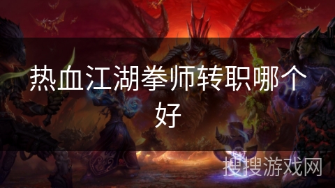 热血江湖拳师转职哪个好