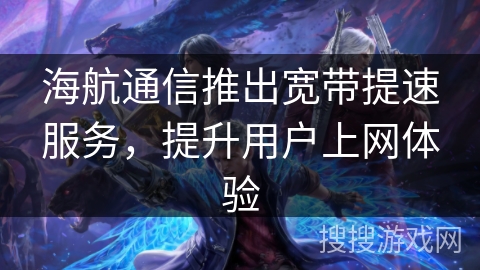 海航通信推出宽带提速服务，提升用户上网体验