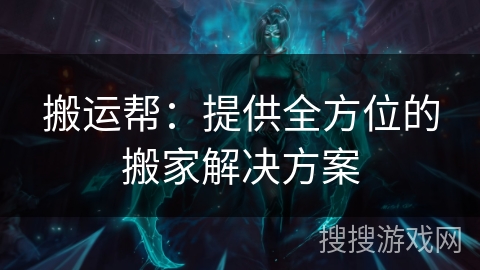 搬运帮：提供全方位的搬家解决方案