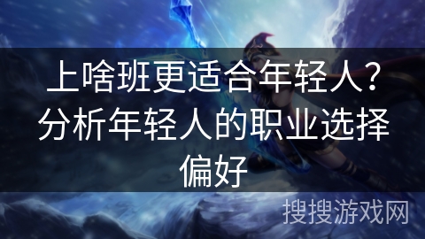 上啥班更适合年轻人?分析年轻人的职业选择偏好 上啥班更适合年轻人?分析年轻人的职业选择偏好