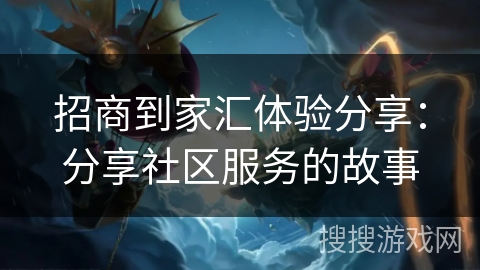 招商到家汇体验分享:分享社区服务的故事 招商到家汇体验分享:分享社区服务的故事