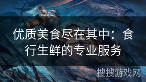 优质美食尽在其中：食行生鲜的专业服务