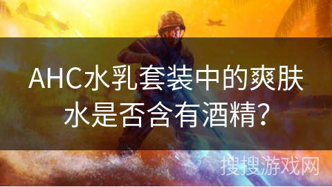 AHC水乳套装中的爽肤水是否含有酒精？