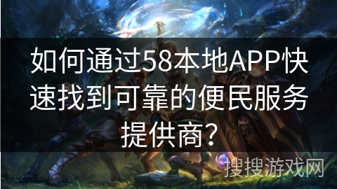 如何通过58本地APP快速找到可靠的便民服务提供商？