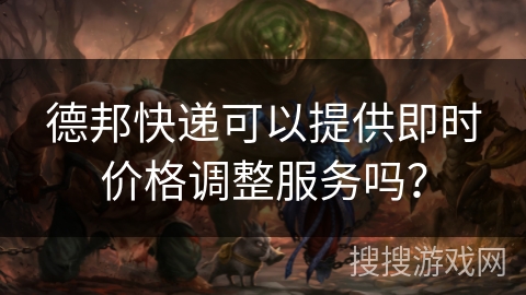 德邦快递可以提供即时价格调整服务吗？