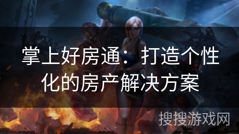 掌上好房通：打造个性化的房产解决方案