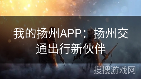 我的扬州APP:扬州交通出行新伙伴 我的扬州APP:扬州交通出行新伙伴