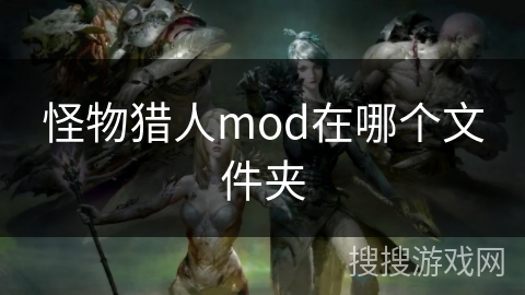 怪物猎人mod在哪个文件夹 怪物猎人mod在哪个文件夹
