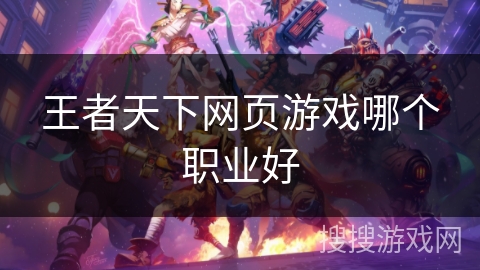 王者天下网页游戏哪个职业好 王者天下网页游戏哪个职业好