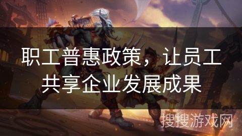 职工普惠政策,让员工共享企业发展成果 职工普惠政策,让员工共享企业发展成果