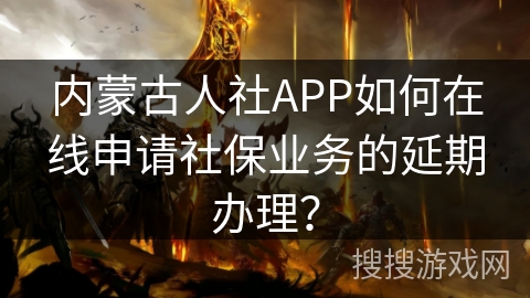 内蒙古人社APP如何在线申请社保业务的延期办理? 内蒙古人社APP如何在线申请社保业务的延期办理?