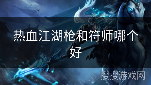 热血江湖枪和符师哪个好 热血江湖枪和符师哪个好