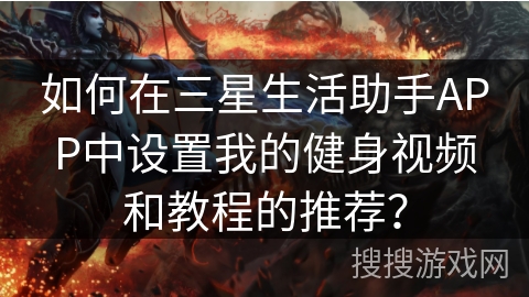 如何在三星生活助手APP中设置我的健身视频和教程的推荐？