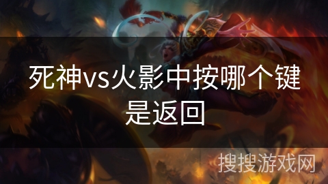 死神vs火影中按哪个键是返回 死神vs火影中按哪个键是返回