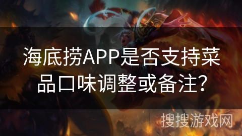 海底捞APP是否支持菜品口味调整或备注? 海底捞APP是否支持菜品口味调整或备注?