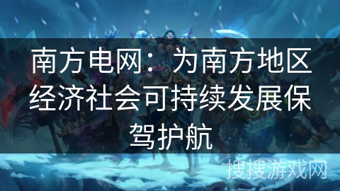 南方电网：为南方地区经济社会可持续发展保驾护航