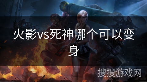 火影vs死神哪个可以变身 火影vs死神哪个可以变身