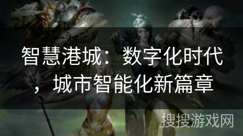 智慧港城:数字化时代,城市智能化新篇章 智慧港城:数字化时代,城市智能化新篇章