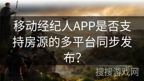 移动经纪人APP是否支持房源的多平台同步发布？