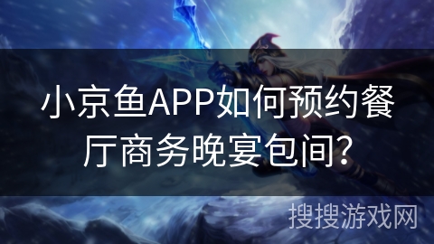 小京鱼APP如何预约餐厅商务晚宴包间？