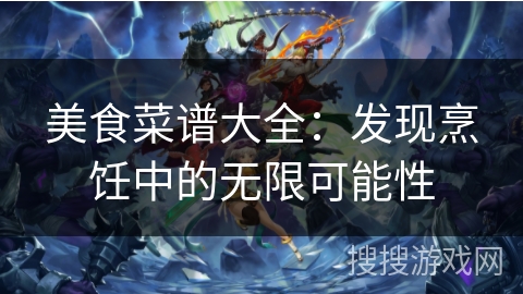 美食菜谱大全：发现烹饪中的无限可能性