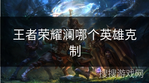 王者荣耀澜哪个英雄克制