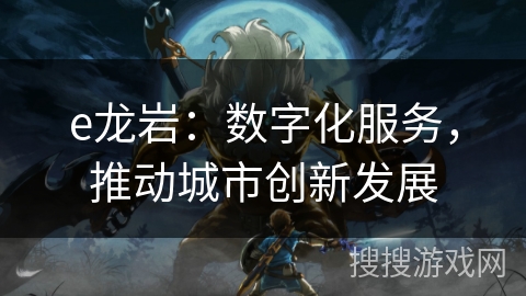 e龙岩：数字化服务，推动城市创新发展