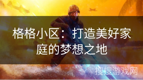 格格小区：打造美好家庭的梦想之地